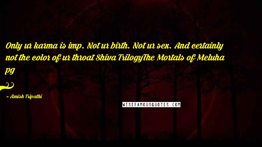 Amish Tripathi Quotes: Only ur karma is imp. Not ur birth. Not ur sex. And certainly not the color of ur throat Shiva TrilogyThe Mortals of Meluha pg 86