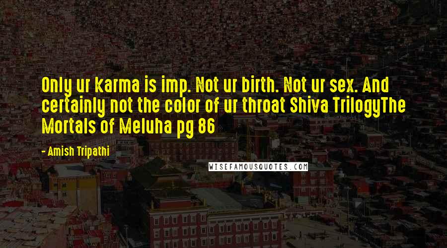 Amish Tripathi Quotes: Only ur karma is imp. Not ur birth. Not ur sex. And certainly not the color of ur throat Shiva TrilogyThe Mortals of Meluha pg 86