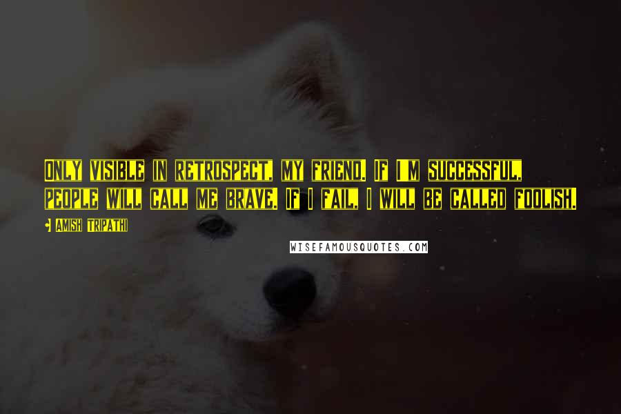 Amish Tripathi Quotes: Only visible in retrospect, my friend. If I'm successful, people will call me brave. If I fail, I will be called foolish.