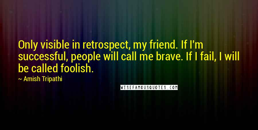 Amish Tripathi Quotes: Only visible in retrospect, my friend. If I'm successful, people will call me brave. If I fail, I will be called foolish.