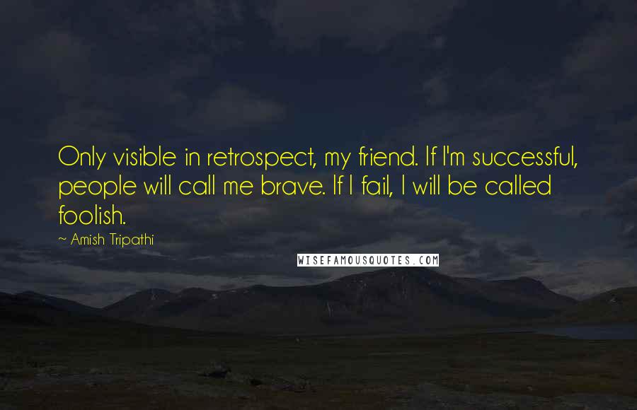 Amish Tripathi Quotes: Only visible in retrospect, my friend. If I'm successful, people will call me brave. If I fail, I will be called foolish.