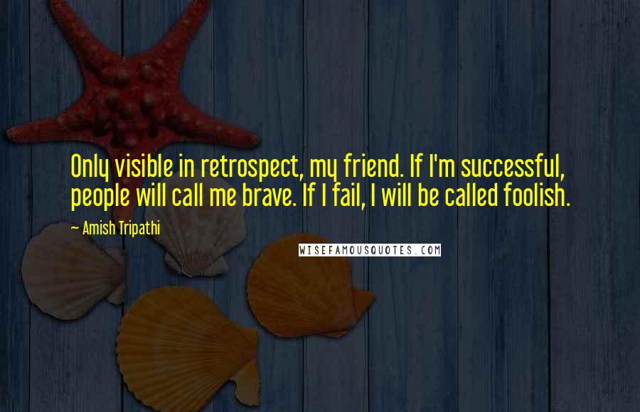 Amish Tripathi Quotes: Only visible in retrospect, my friend. If I'm successful, people will call me brave. If I fail, I will be called foolish.