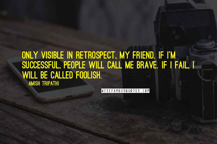 Amish Tripathi Quotes: Only visible in retrospect, my friend. If I'm successful, people will call me brave. If I fail, I will be called foolish.