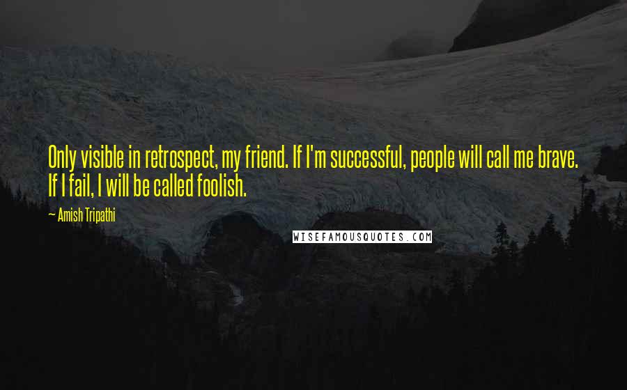 Amish Tripathi Quotes: Only visible in retrospect, my friend. If I'm successful, people will call me brave. If I fail, I will be called foolish.