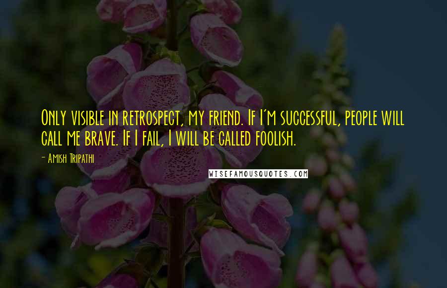 Amish Tripathi Quotes: Only visible in retrospect, my friend. If I'm successful, people will call me brave. If I fail, I will be called foolish.