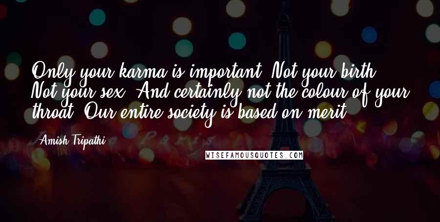 Amish Tripathi Quotes: Only your karma is important. Not your birth. Not your sex. And certainly not the colour of your throat. Our entire society is based on merit.