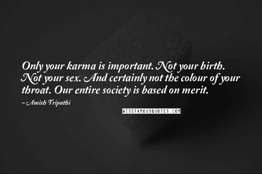 Amish Tripathi Quotes: Only your karma is important. Not your birth. Not your sex. And certainly not the colour of your throat. Our entire society is based on merit.