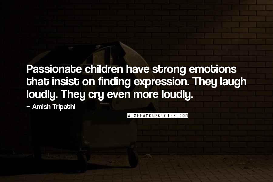 Amish Tripathi Quotes: Passionate children have strong emotions that insist on finding expression. They laugh loudly. They cry even more loudly.