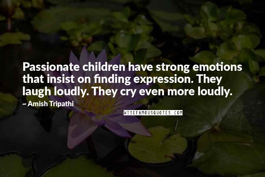 Amish Tripathi Quotes: Passionate children have strong emotions that insist on finding expression. They laugh loudly. They cry even more loudly.