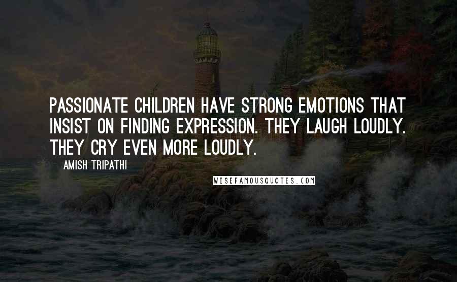 Amish Tripathi Quotes: Passionate children have strong emotions that insist on finding expression. They laugh loudly. They cry even more loudly.