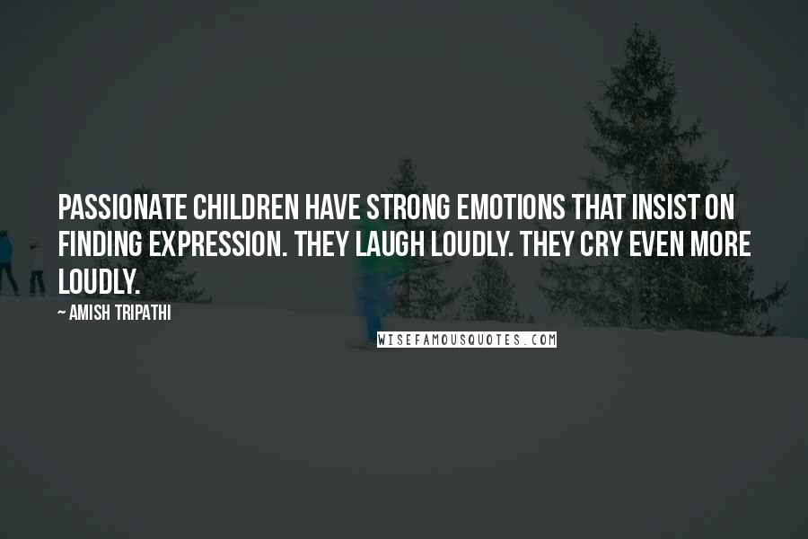 Amish Tripathi Quotes: Passionate children have strong emotions that insist on finding expression. They laugh loudly. They cry even more loudly.
