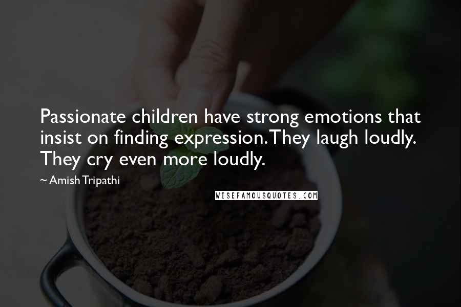 Amish Tripathi Quotes: Passionate children have strong emotions that insist on finding expression. They laugh loudly. They cry even more loudly.