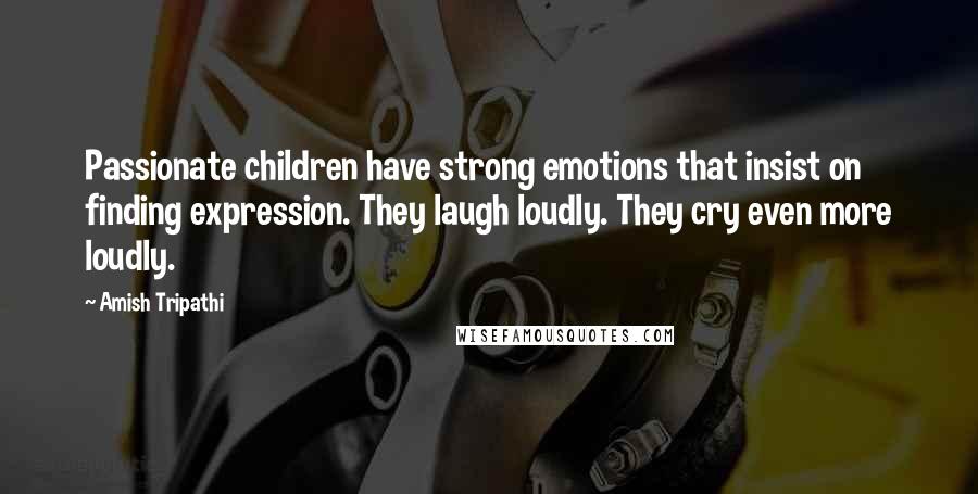 Amish Tripathi Quotes: Passionate children have strong emotions that insist on finding expression. They laugh loudly. They cry even more loudly.