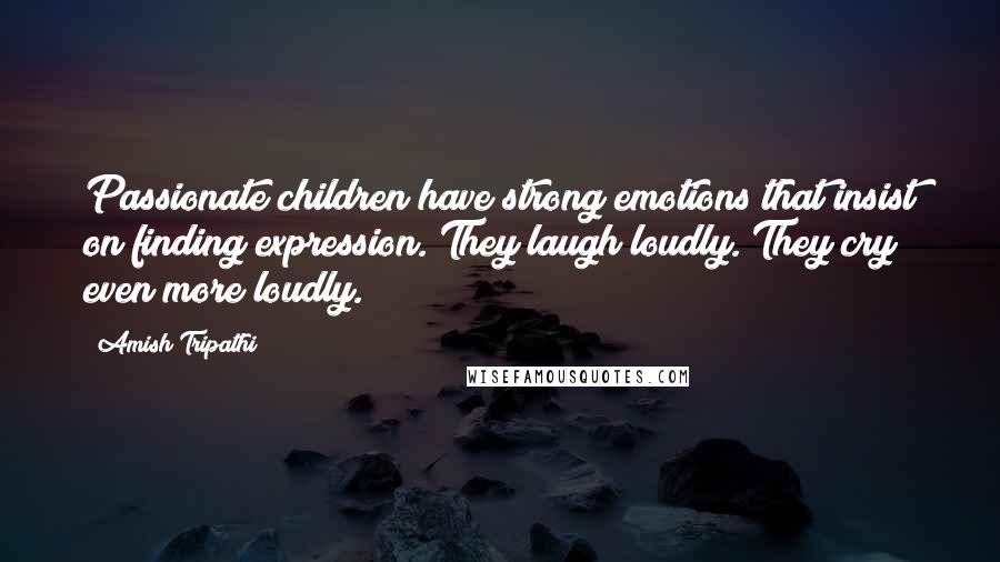 Amish Tripathi Quotes: Passionate children have strong emotions that insist on finding expression. They laugh loudly. They cry even more loudly.