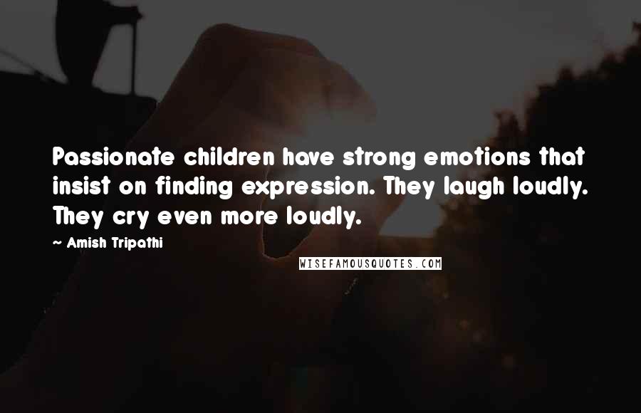 Amish Tripathi Quotes: Passionate children have strong emotions that insist on finding expression. They laugh loudly. They cry even more loudly.