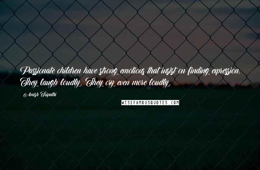 Amish Tripathi Quotes: Passionate children have strong emotions that insist on finding expression. They laugh loudly. They cry even more loudly.