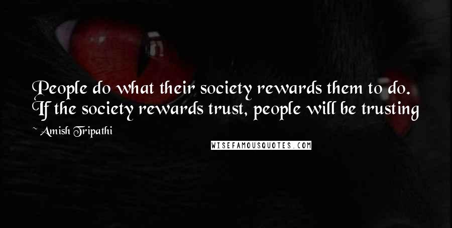 Amish Tripathi Quotes: People do what their society rewards them to do. If the society rewards trust, people will be trusting