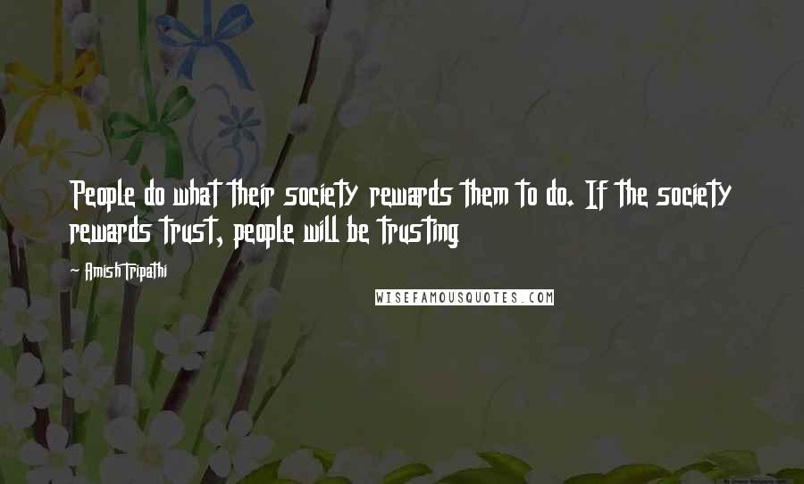 Amish Tripathi Quotes: People do what their society rewards them to do. If the society rewards trust, people will be trusting