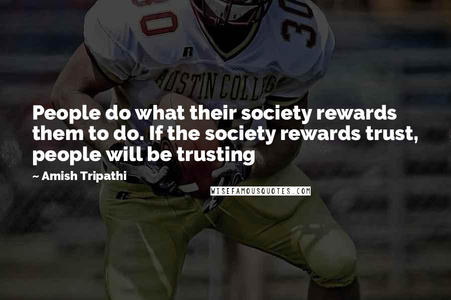 Amish Tripathi Quotes: People do what their society rewards them to do. If the society rewards trust, people will be trusting