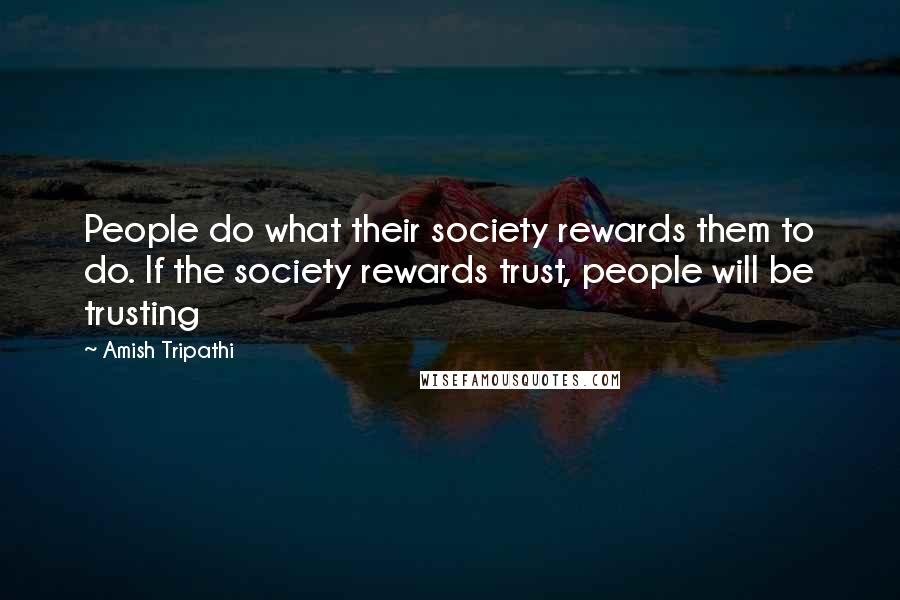 Amish Tripathi Quotes: People do what their society rewards them to do. If the society rewards trust, people will be trusting