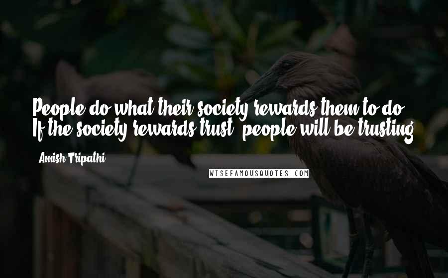 Amish Tripathi Quotes: People do what their society rewards them to do. If the society rewards trust, people will be trusting