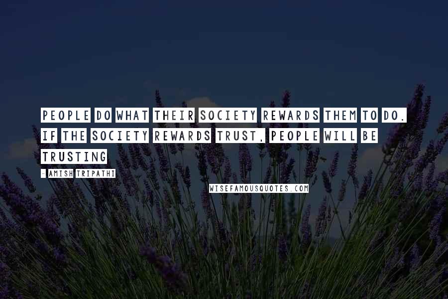 Amish Tripathi Quotes: People do what their society rewards them to do. If the society rewards trust, people will be trusting