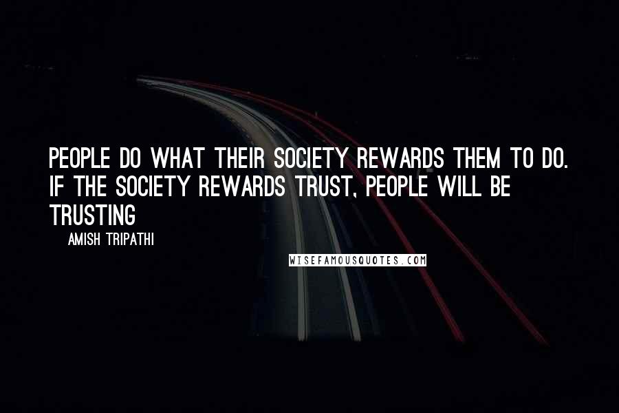 Amish Tripathi Quotes: People do what their society rewards them to do. If the society rewards trust, people will be trusting