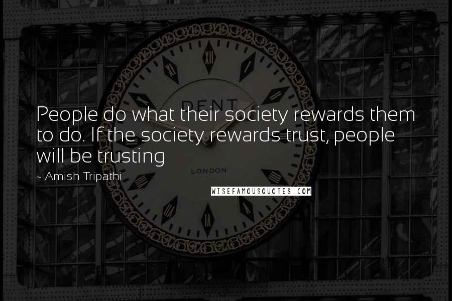 Amish Tripathi Quotes: People do what their society rewards them to do. If the society rewards trust, people will be trusting