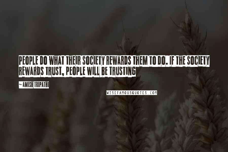 Amish Tripathi Quotes: People do what their society rewards them to do. If the society rewards trust, people will be trusting