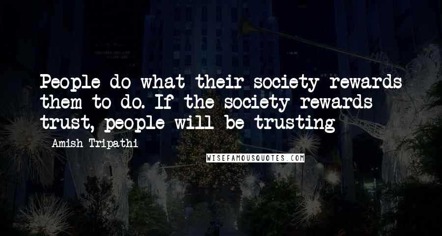 Amish Tripathi Quotes: People do what their society rewards them to do. If the society rewards trust, people will be trusting