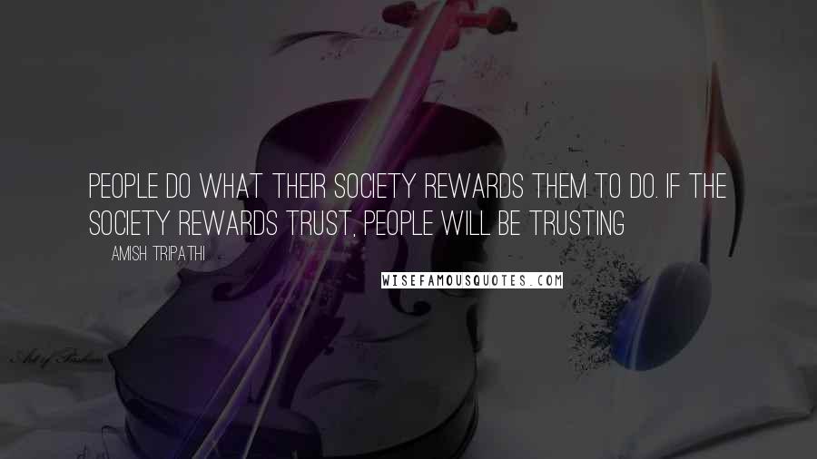 Amish Tripathi Quotes: People do what their society rewards them to do. If the society rewards trust, people will be trusting