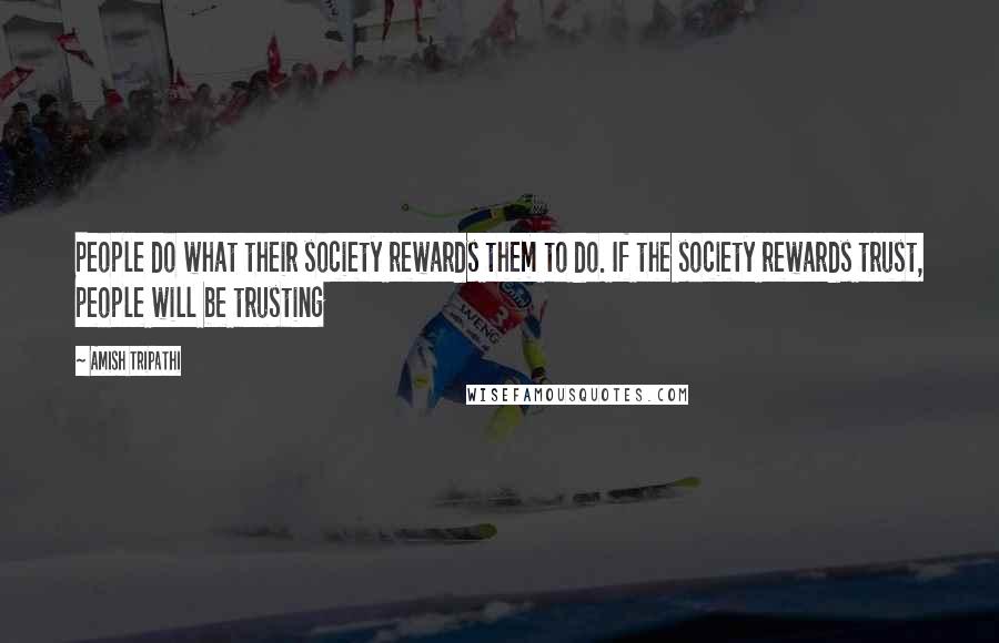 Amish Tripathi Quotes: People do what their society rewards them to do. If the society rewards trust, people will be trusting