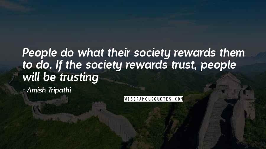 Amish Tripathi Quotes: People do what their society rewards them to do. If the society rewards trust, people will be trusting