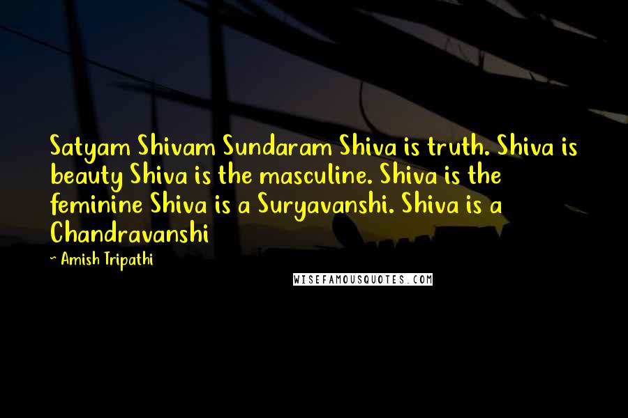 Amish Tripathi Quotes: Satyam Shivam Sundaram Shiva is truth. Shiva is beauty Shiva is the masculine. Shiva is the feminine Shiva is a Suryavanshi. Shiva is a Chandravanshi