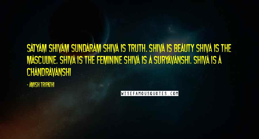 Amish Tripathi Quotes: Satyam Shivam Sundaram Shiva is truth. Shiva is beauty Shiva is the masculine. Shiva is the feminine Shiva is a Suryavanshi. Shiva is a Chandravanshi