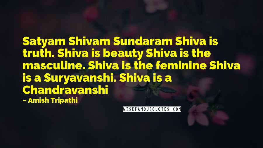 Amish Tripathi Quotes: Satyam Shivam Sundaram Shiva is truth. Shiva is beauty Shiva is the masculine. Shiva is the feminine Shiva is a Suryavanshi. Shiva is a Chandravanshi