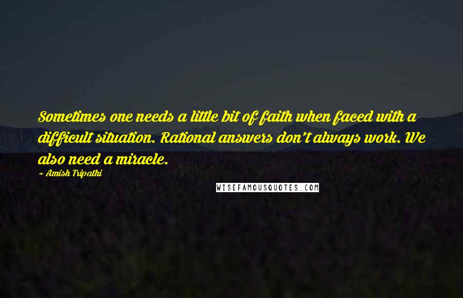 Amish Tripathi Quotes: Sometimes one needs a little bit of faith when faced with a difficult situation. Rational answers don't always work. We also need a miracle.