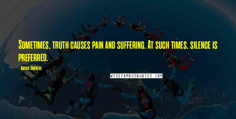 Amish Tripathi Quotes: Sometimes, truth causes pain and suffering. At such times, silence is preferred.