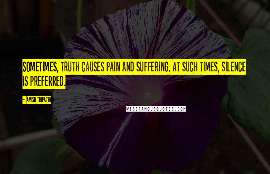 Amish Tripathi Quotes: Sometimes, truth causes pain and suffering. At such times, silence is preferred.