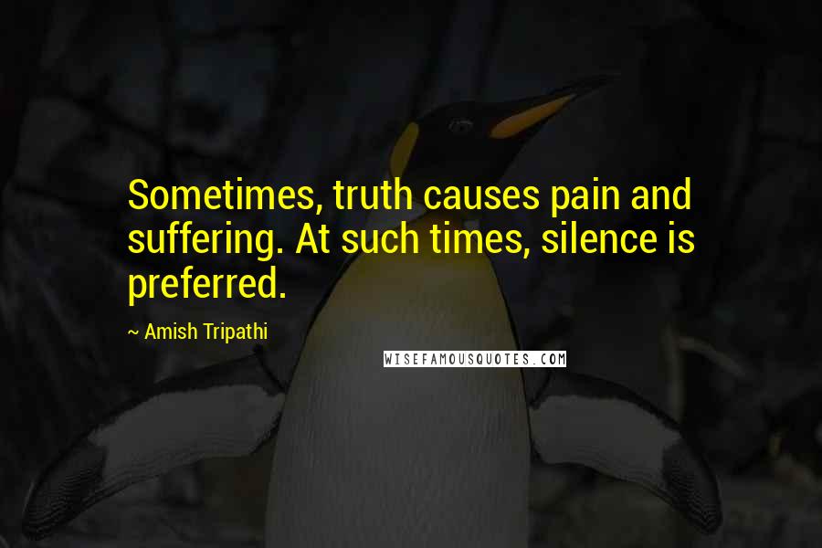 Amish Tripathi Quotes: Sometimes, truth causes pain and suffering. At such times, silence is preferred.