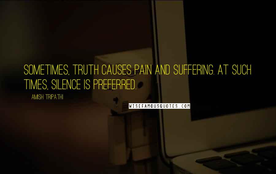 Amish Tripathi Quotes: Sometimes, truth causes pain and suffering. At such times, silence is preferred.