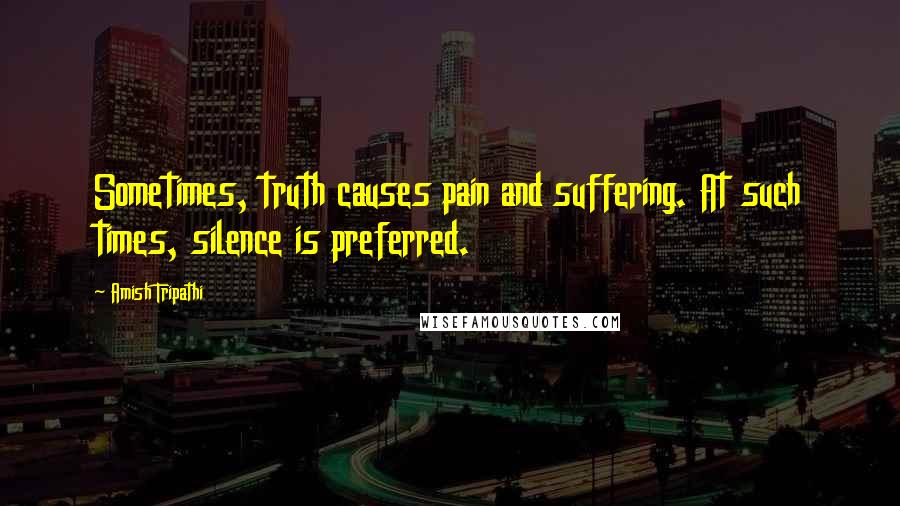 Amish Tripathi Quotes: Sometimes, truth causes pain and suffering. At such times, silence is preferred.