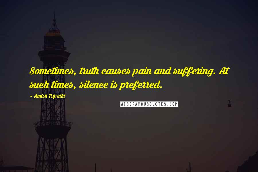 Amish Tripathi Quotes: Sometimes, truth causes pain and suffering. At such times, silence is preferred.