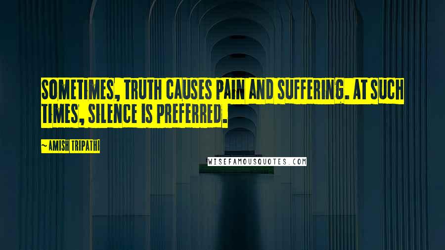 Amish Tripathi Quotes: Sometimes, truth causes pain and suffering. At such times, silence is preferred.