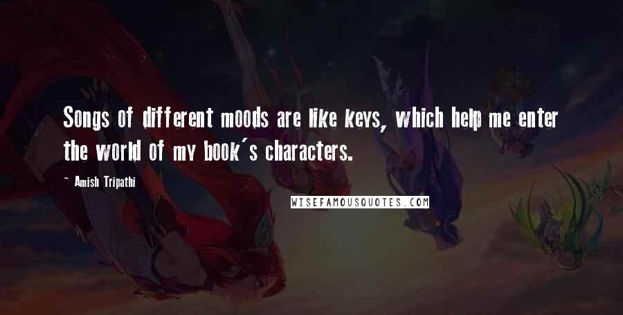 Amish Tripathi Quotes: Songs of different moods are like keys, which help me enter the world of my book's characters.