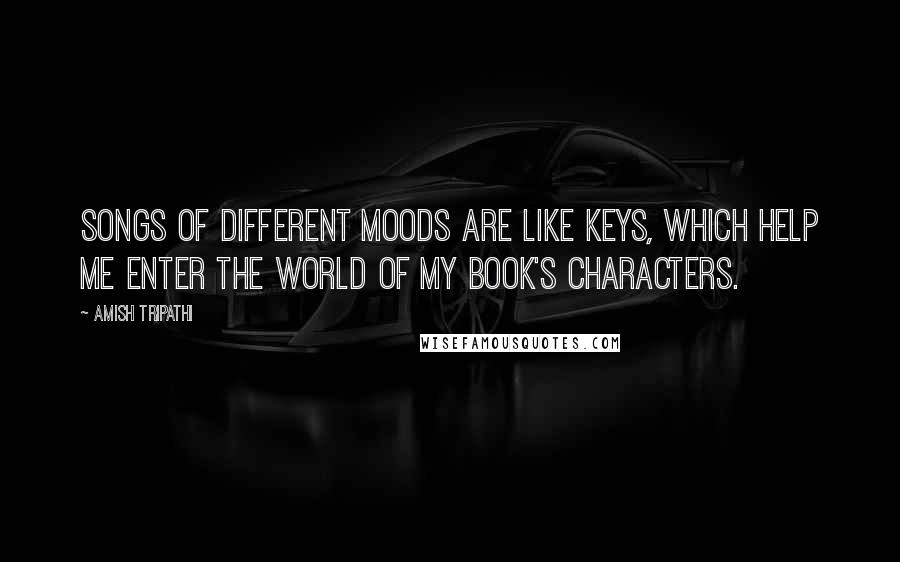 Amish Tripathi Quotes: Songs of different moods are like keys, which help me enter the world of my book's characters.