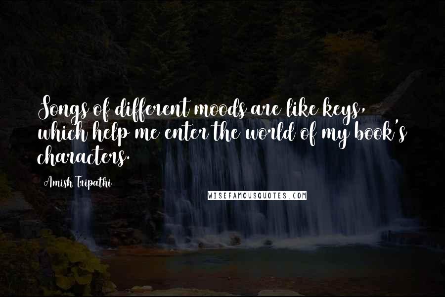 Amish Tripathi Quotes: Songs of different moods are like keys, which help me enter the world of my book's characters.
