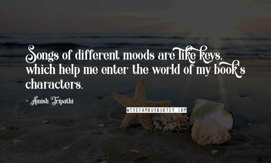 Amish Tripathi Quotes: Songs of different moods are like keys, which help me enter the world of my book's characters.