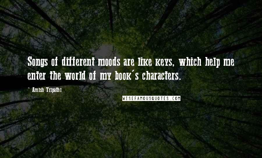 Amish Tripathi Quotes: Songs of different moods are like keys, which help me enter the world of my book's characters.
