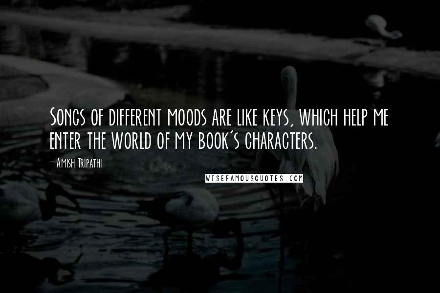 Amish Tripathi Quotes: Songs of different moods are like keys, which help me enter the world of my book's characters.